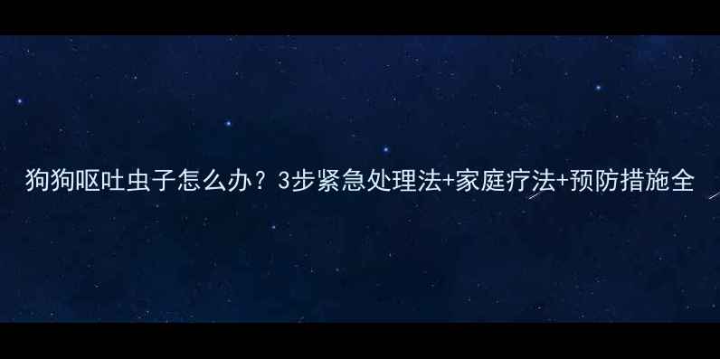 图片 狗狗呕吐虫子怎么办？3步紧急处理法+家庭疗法+预防措施全