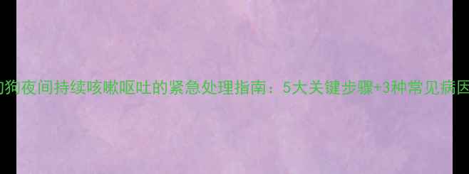 图片 狗狗夜间持续咳嗽呕吐的紧急处理指南：5大关键步骤+3种常见病因1