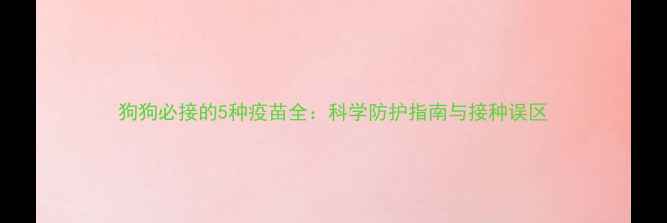 图片 狗狗必接的5种疫苗全：科学防护指南与接种误区
