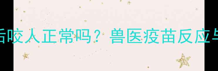 图片 狗狗打完疫苗后咬人正常吗？兽医疫苗反应与犬只行为关联