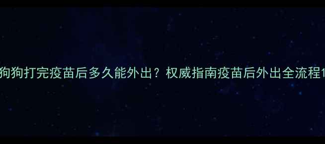 图片 狗狗打完疫苗后多久能外出？权威指南疫苗后外出全流程1
