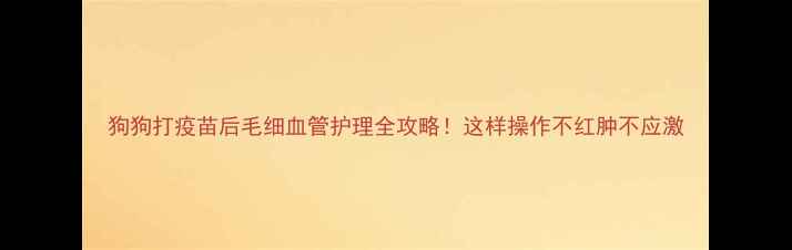 图片 狗狗打疫苗后毛细血管护理全攻略！这样操作不红肿不应激