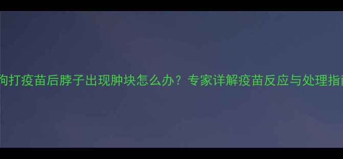 图片 狗狗打疫苗后脖子出现肿块怎么办？专家详解疫苗反应与处理指南2