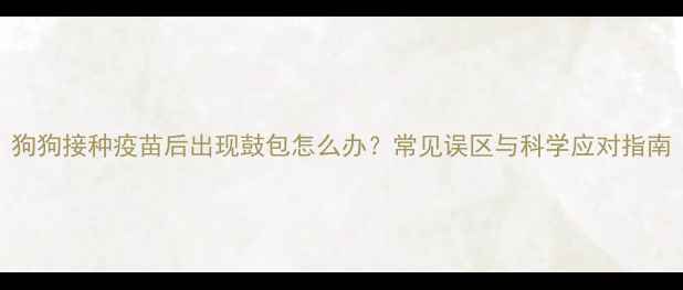 图片 狗狗接种疫苗后出现鼓包怎么办？常见误区与科学应对指南