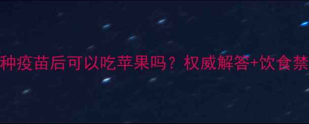 图片 狗狗接种疫苗后可以吃苹果吗？权威解答+饮食禁忌清单