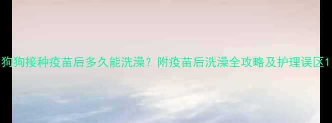图片 狗狗接种疫苗后多久能洗澡？附疫苗后洗澡全攻略及护理误区1