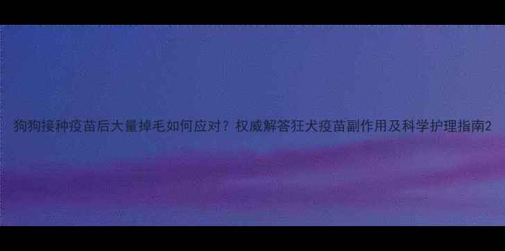 图片 狗狗接种疫苗后大量掉毛如何应对？权威解答狂犬疫苗副作用及科学护理指南2