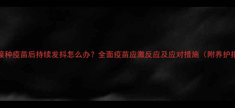 图片 狗狗接种疫苗后持续发抖怎么办？全面疫苗应激反应及应对措施（附养护指南）
