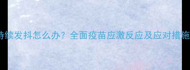 图片 狗狗接种疫苗后持续发抖怎么办？全面疫苗应激反应及应对措施（附养护指南）1