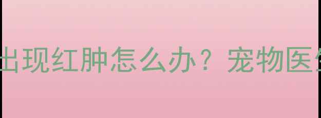 图片 狗狗接种疫苗后洗澡出现红肿怎么办？宠物医生教你科学护理指南2