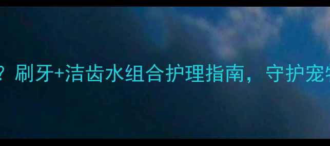 图片 狗狗洁齿水怎么选？刷牙+洁齿水组合护理指南，守护宠物口腔健康全攻略2