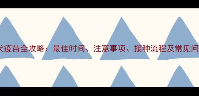 图片 狗狗狂犬疫苗全攻略：最佳时间、注意事项、接种流程及常见问题解答2