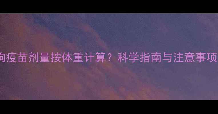 图片 狗狗疫苗剂量按体重计算？科学指南与注意事项全2