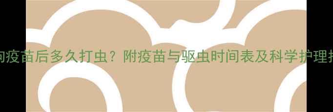 图片 狗狗疫苗后多久打虫？附疫苗与驱虫时间表及科学护理指南