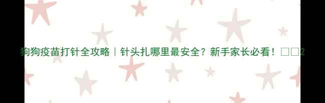 图片 狗狗疫苗打针全攻略｜针头扎哪里最安全？新手家长必看！🐾💉2