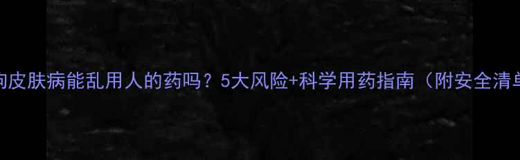 图片 狗狗皮肤病能乱用人的药吗？5大风险+科学用药指南（附安全清单）