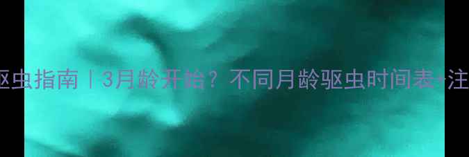 图片 狗狗科学驱虫指南｜3月龄开始？不同月龄驱虫时间表+注意事项🐾1