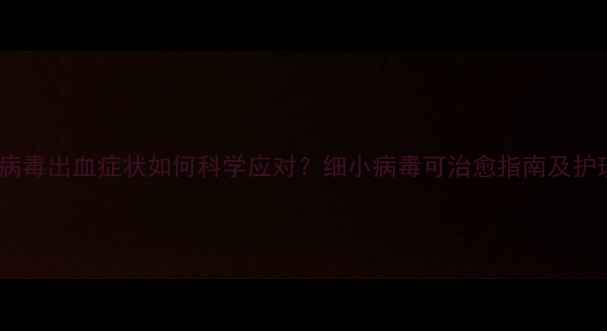 图片 狗狗细小病毒出血症状如何科学应对？细小病毒可治愈指南及护理全攻略1