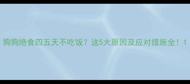 图片 狗狗绝食四五天不吃饭？这5大原因及应对措施全！1