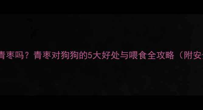 图片 狗狗能吃青枣吗？青枣对狗狗的5大好处与喂食全攻略（附安全清单）1