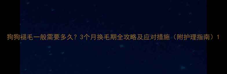 图片 狗狗褪毛一般需要多久？3个月换毛期全攻略及应对措施（附护理指南）1