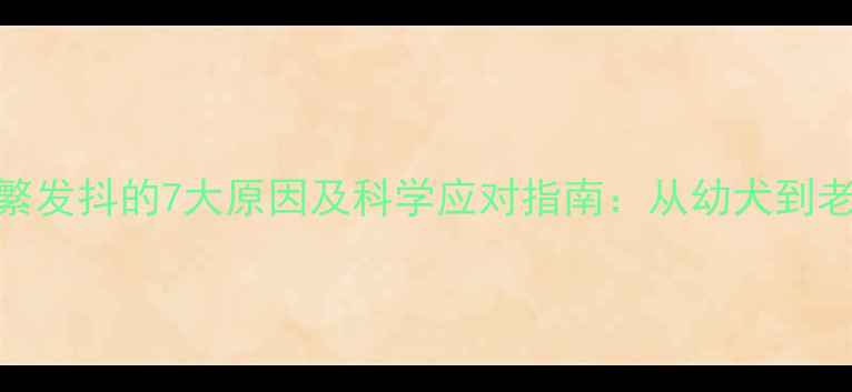 图片 狗狗频繁发抖的7大原因及科学应对指南：从幼犬到老年犬全