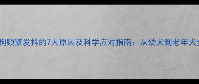 图片 狗狗频繁发抖的7大原因及科学应对指南：从幼犬到老年犬全1