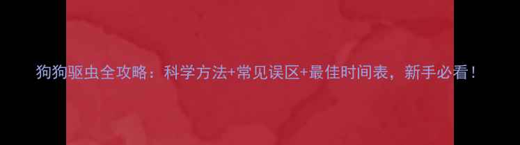 图片 狗狗驱虫全攻略：科学方法+常见误区+最佳时间表，新手必看！
