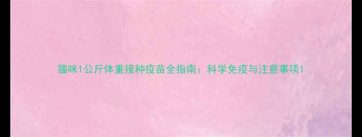 图片 猫咪1公斤体重接种疫苗全指南：科学免疫与注意事项1