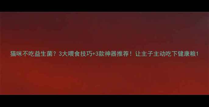 图片 猫咪不吃益生菌？3大喂食技巧+3款神器推荐！让主子主动吃下健康粮1