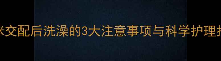 图片 猫咪交配后洗澡的3大注意事项与科学护理指南