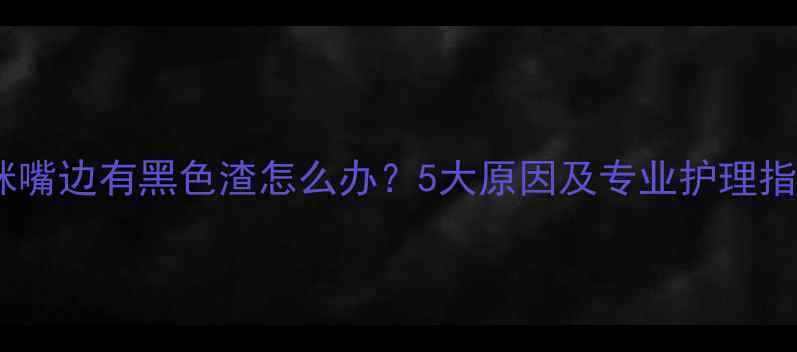 图片 猫咪嘴边有黑色渣怎么办？5大原因及专业护理指南1