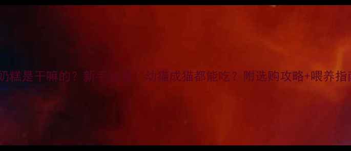 图片 猫咪奶糕是干嘛的？新手必看！幼猫成猫都能吃？附选购攻略+喂养指南🐱2