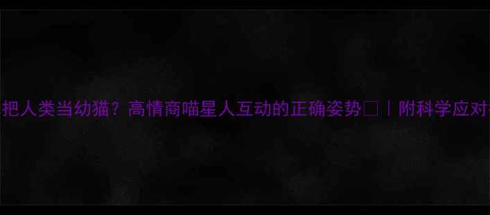 图片 猫咪把人类当幼猫？高情商喵星人互动的正确姿势✨｜附科学应对指南