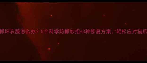 图片 猫咪抓坏衣服怎么办？5个科学防抓妙招+3种修复方案，轻松应对猫爪破坏