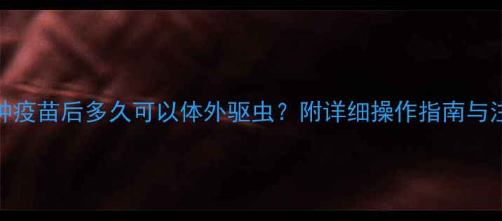 图片 猫咪接种疫苗后多久可以体外驱虫？附详细操作指南与注意事项