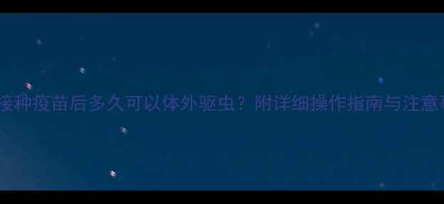 图片 猫咪接种疫苗后多久可以体外驱虫？附详细操作指南与注意事项1