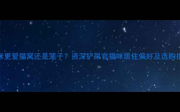 图片 猫咪更爱猫窝还是笼子？资深铲屎官猫咪居住偏好及选购指南