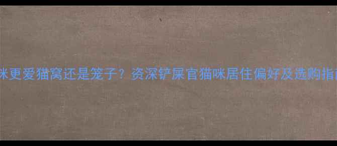 图片 猫咪更爱猫窝还是笼子？资深铲屎官猫咪居住偏好及选购指南1