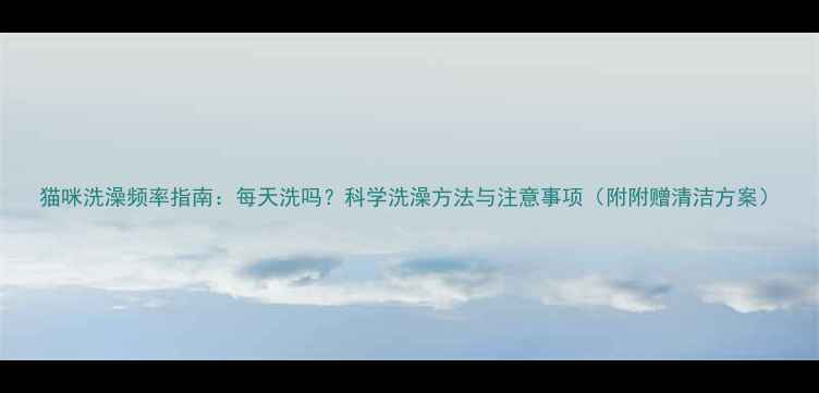 图片 猫咪洗澡频率指南：每天洗吗？科学洗澡方法与注意事项（附附赠清洁方案）