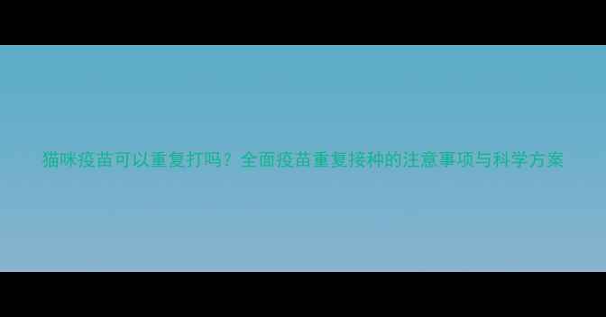 图片 猫咪疫苗可以重复打吗？全面疫苗重复接种的注意事项与科学方案