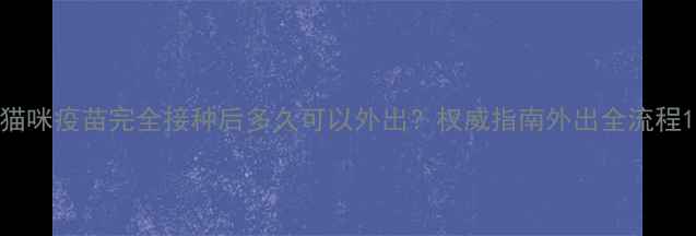 图片 猫咪疫苗完全接种后多久可以外出？权威指南外出全流程1