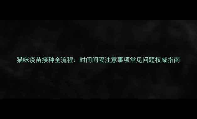 图片 猫咪疫苗接种全流程：时间间隔注意事项常见问题权威指南