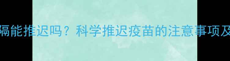 图片 猫咪疫苗间隔能推迟吗？科学推迟疫苗的注意事项及替代方案全