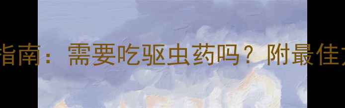 图片 猫咪科学驱虫全指南：需要吃驱虫药吗？附最佳方案与避坑指南2