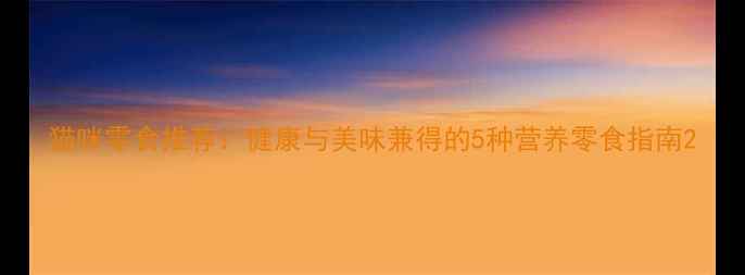 图片 猫咪零食推荐：健康与美味兼得的5种营养零食指南2