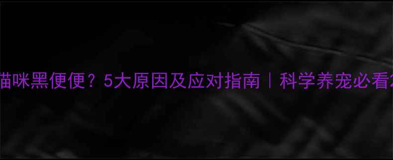 图片 猫咪黑便便？5大原因及应对指南｜科学养宠必看2