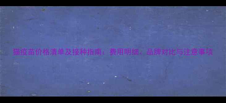 图片 猫疫苗价格清单及接种指南：费用明细、品牌对比与注意事项