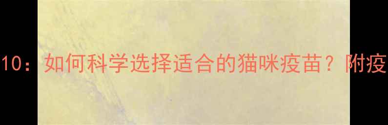 图片 猫疫苗品牌推荐TOP10：如何科学选择适合的猫咪疫苗？附疫苗种类及接种指南1