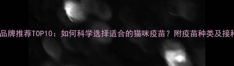 图片 猫疫苗品牌推荐TOP10：如何科学选择适合的猫咪疫苗？附疫苗种类及接种指南2